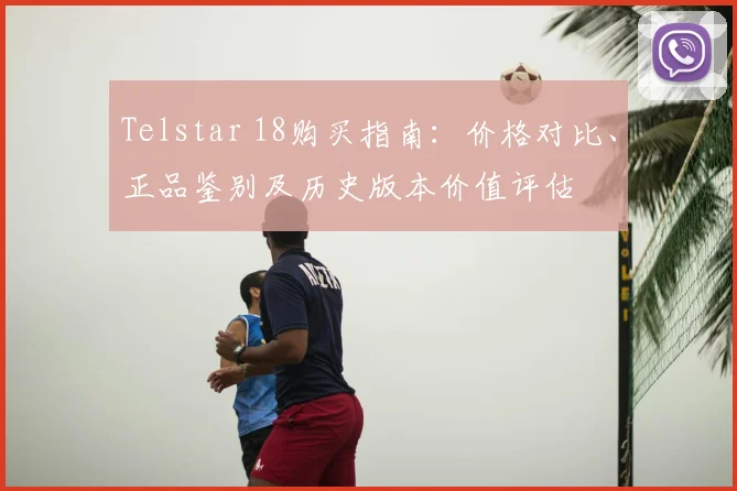 Telstar 18购买指南：价格对比、正品鉴别及历史版本价值评估