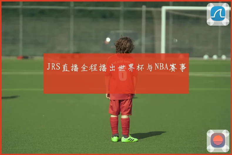 JRS直播全程播出世界杯与NBA赛事