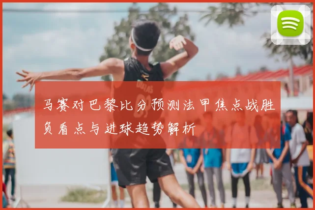 马赛对巴黎比分预测法甲焦点战胜负看点与进球趋势解析