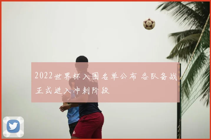 2022世界杯入围名单公布 各队备战正式进入冲刺阶段