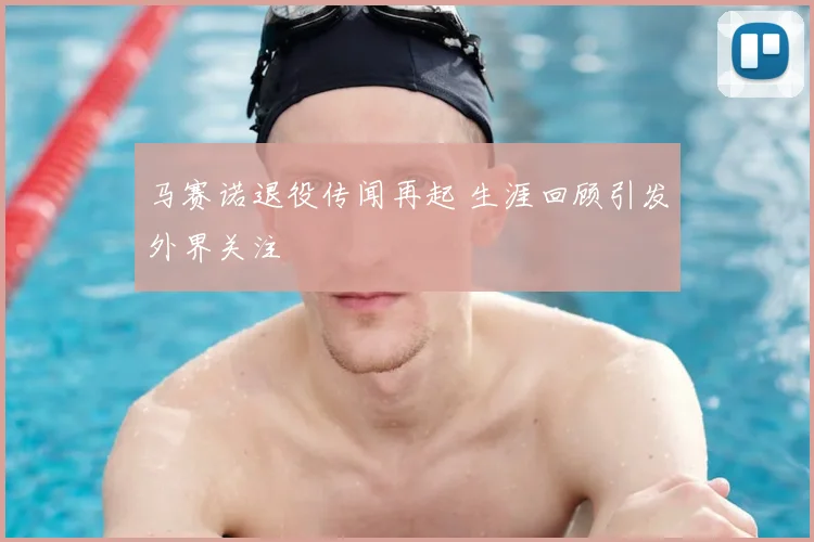 马赛诺退役传闻再起 生涯回顾引发外界关注