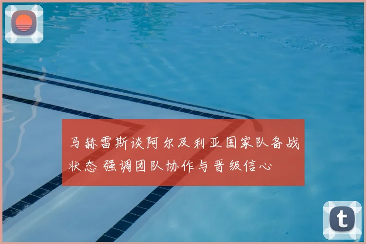 马赫雷斯谈阿尔及利亚国家队备战状态 强调团队协作与晋级信心