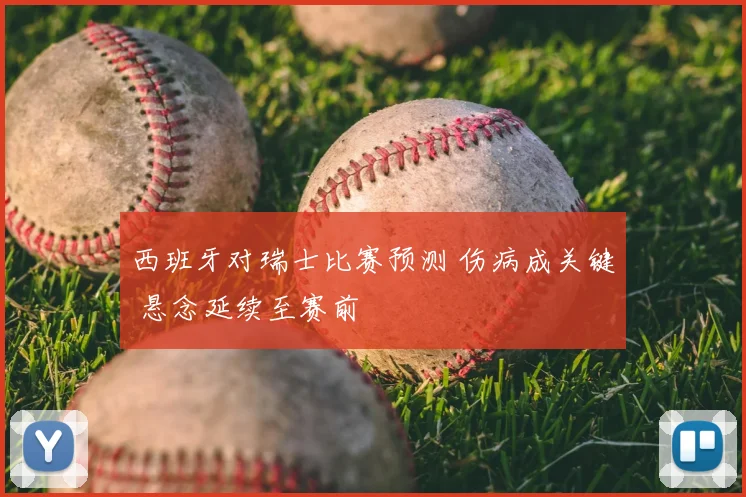 西班牙对瑞士比赛预测 伤病成关键 悬念延续至赛前