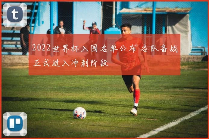 2022世界杯入围名单公布 各队备战正式进入冲刺阶段