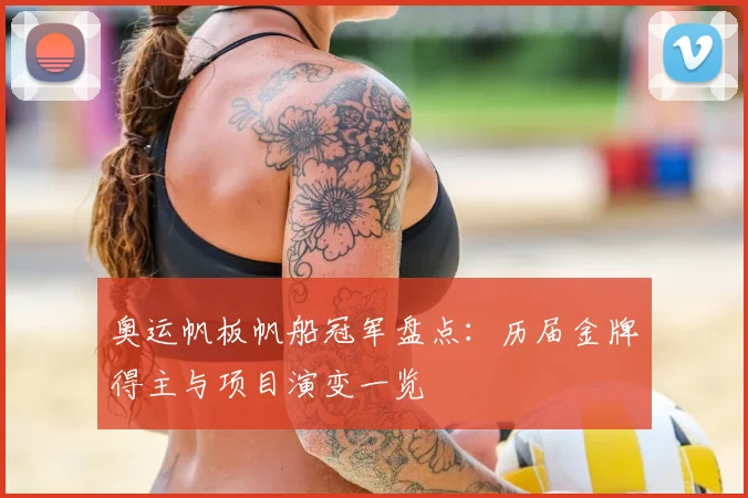 奥运帆板帆船冠军盘点:历届金牌得主与项目演变一览