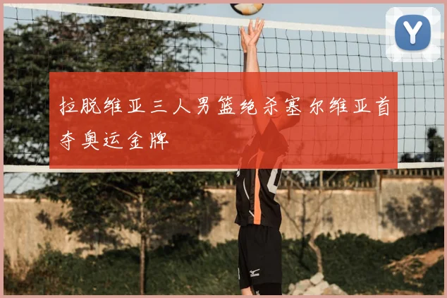 拉脱维亚三人男篮绝杀塞尔维亚首夺奥运金牌