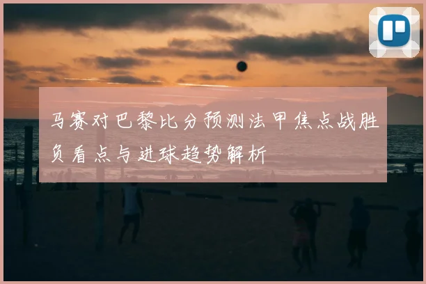 马赛对巴黎比分预测法甲焦点战胜负看点与进球趋势解析