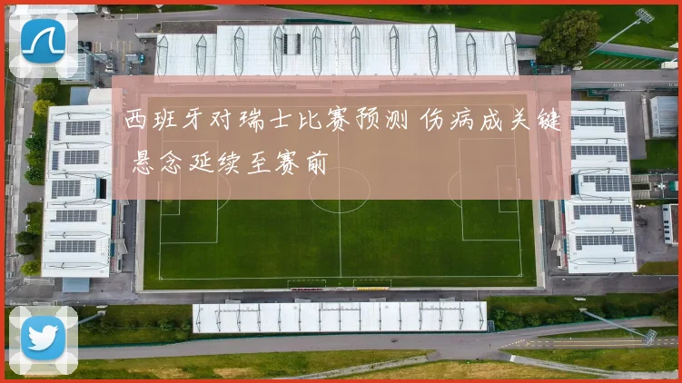 西班牙对瑞士比赛预测 伤病成关键 悬念延续至赛前